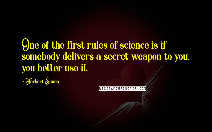 Herbert Simon quotes: One of the first rules of science is if somebody delivers a secret weapon to you, you better use it.