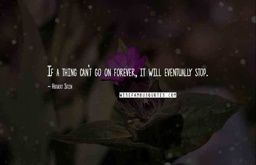 Herbert Stein quotes: If a thing can't go on forever, it will eventually stop.