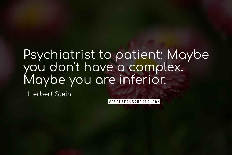 Herbert Stein quotes: Psychiatrist to patient: Maybe you don't have a complex. Maybe you are inferior.
