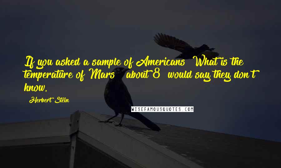 Herbert Stein quotes: If you asked a sample of Americans "What is the temperature of Mars?" about 8% would say they don't know.