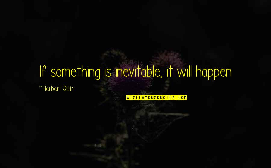 Herbert Stein Quotes By Herbert Stein: If something is inevitable, it will happen Herbert Stein Quotes By Herbert Stein: If something is inevitable, it will happen