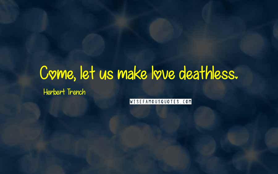 Herbert Trench quotes: Come, let us make love deathless.