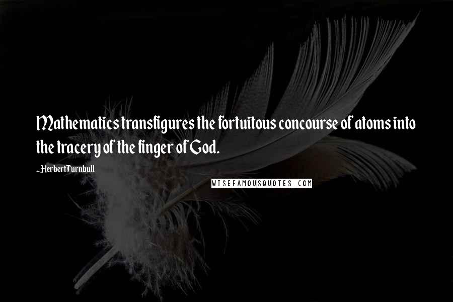 Herbert Turnbull quotes: Mathematics transfigures the fortuitous concourse of atoms into the tracery of the finger of God.