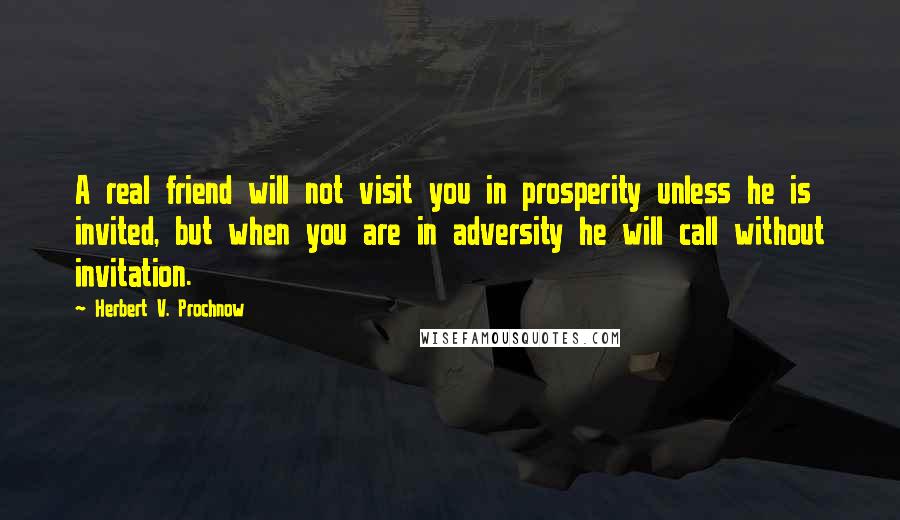 Herbert V. Prochnow quotes: A real friend will not visit you in prosperity unless he is invited, but when you are in adversity he will call without invitation.