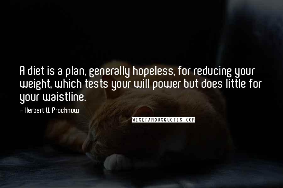 Herbert V. Prochnow quotes: A diet is a plan, generally hopeless, for reducing your weight, which tests your will power but does little for your waistline.