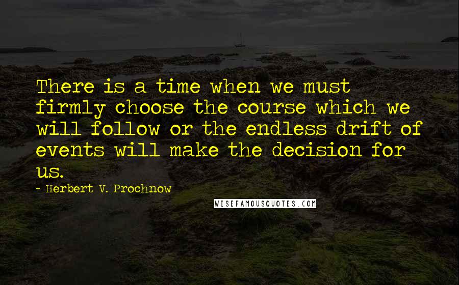 Herbert V. Prochnow quotes: There is a time when we must firmly choose the course which we will follow or the endless drift of events will make the decision for us.