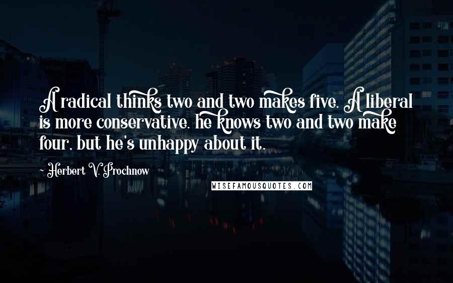 Herbert V. Prochnow quotes: A radical thinks two and two makes five. A liberal is more conservative. he knows two and two make four, but he's unhappy about it.
