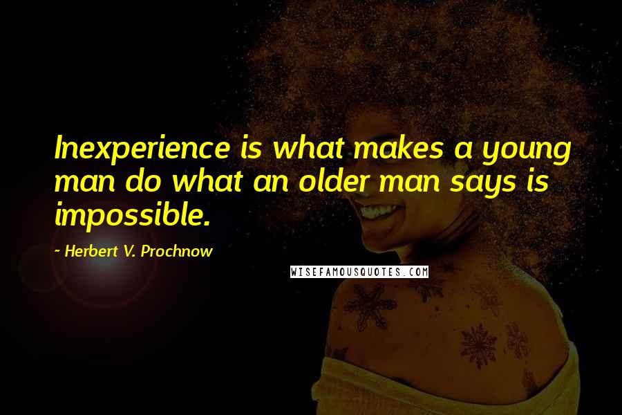 Herbert V. Prochnow quotes: Inexperience is what makes a young man do what an older man says is impossible.