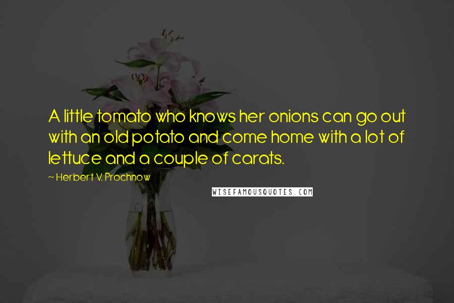 Herbert V. Prochnow quotes: A little tomato who knows her onions can go out with an old potato and come home with a lot of lettuce and a couple of carats.