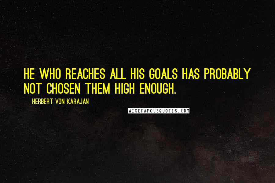Herbert Von Karajan quotes: He who reaches all his goals has probably not chosen them high enough.