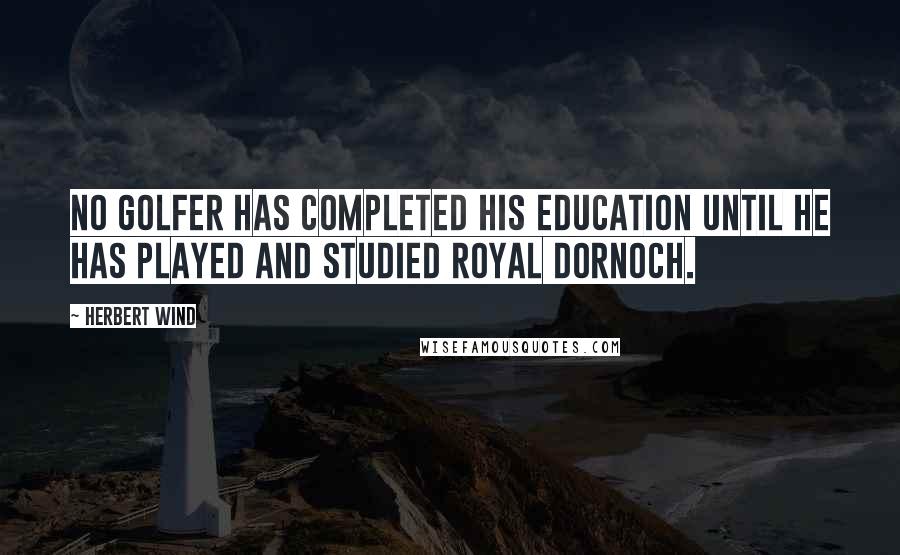 Herbert Wind quotes: No golfer has completed his education until he has played and studied Royal Dornoch.