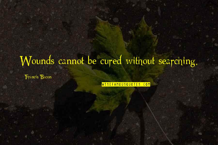 Herberth Uribe Quotes By Francis Bacon: Wounds cannot be cured without searching. Herberth Uribe Quotes By Francis Bacon: Wounds cannot be cured without searching.