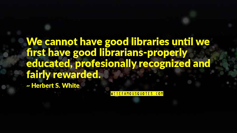 Herbert's Quotes By Herbert S. White: We cannot have good libraries until we first