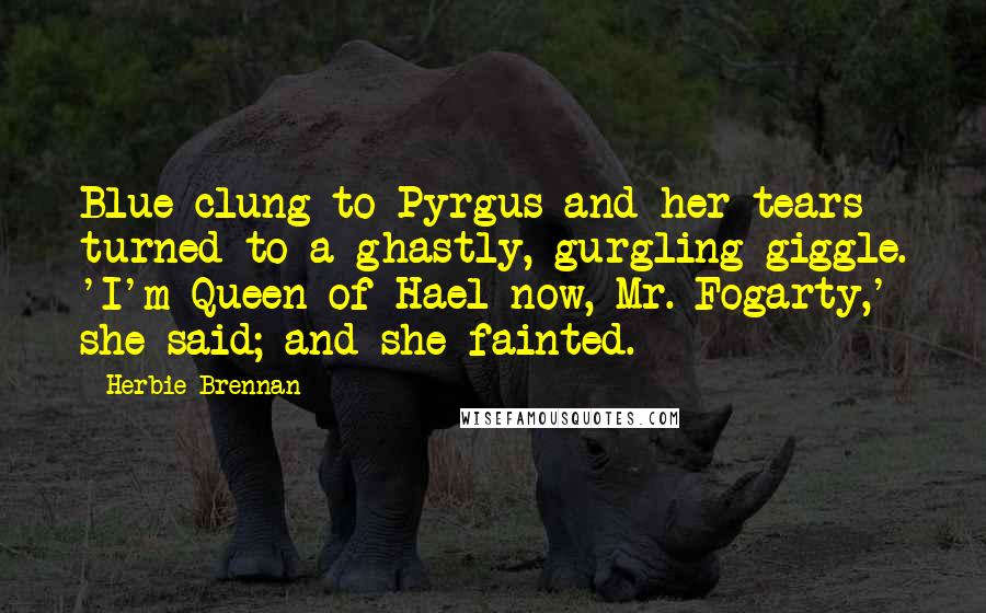 Herbie Brennan quotes: Blue clung to Pyrgus and her tears turned to a ghastly, gurgling giggle. 'I'm Queen of Hael now, Mr. Fogarty,' she said; and she fainted.