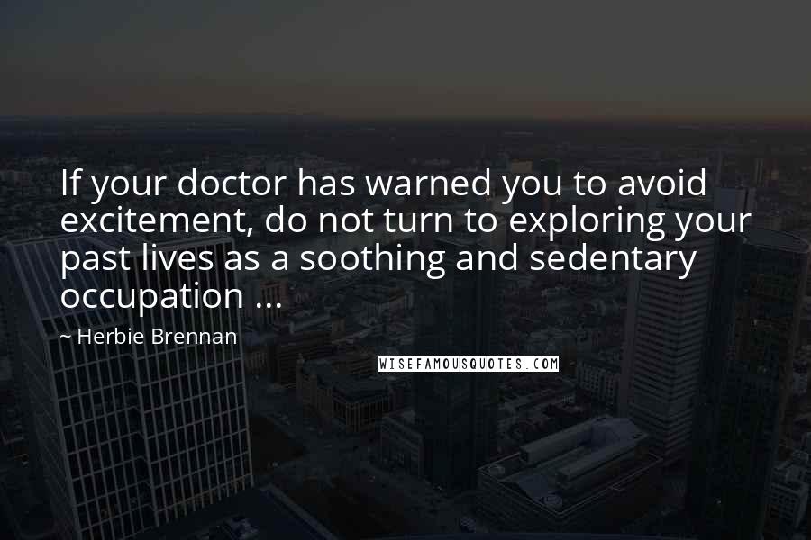 Herbie Brennan quotes: If your doctor has warned you to avoid excitement, do not turn to exploring your past lives as a soothing and sedentary occupation ...