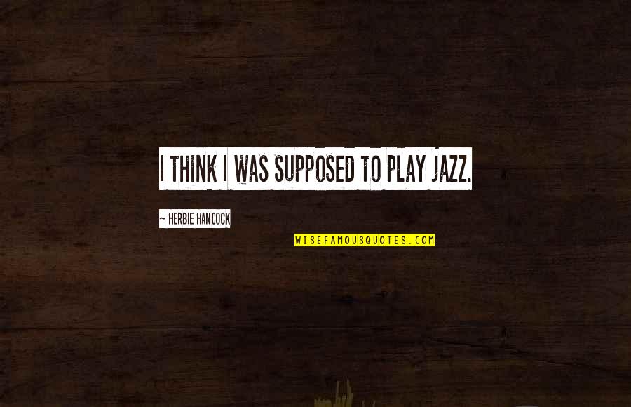 Herbie Hancock Jazz Quotes By Herbie Hancock: I think I was supposed to play jazz. Herbie Hancock Jazz Quotes By Herbie Hancock: I think I was supposed to play jazz.