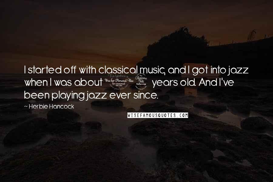 Herbie Hancock quotes: I started off with classical music, and I got into jazz when I was about 14 years old. And I've been playing jazz ever since.