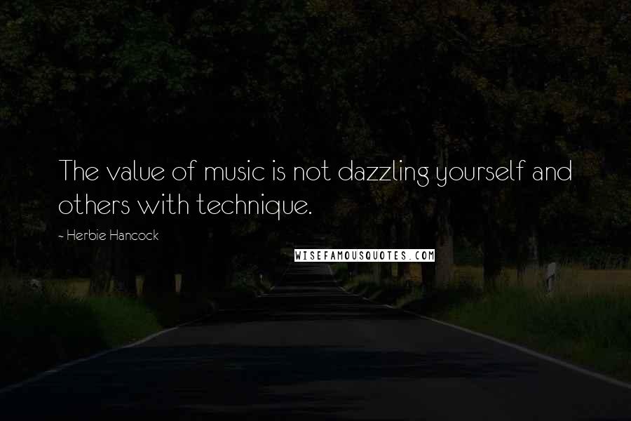 Herbie Hancock quotes: The value of music is not dazzling yourself and others with technique.