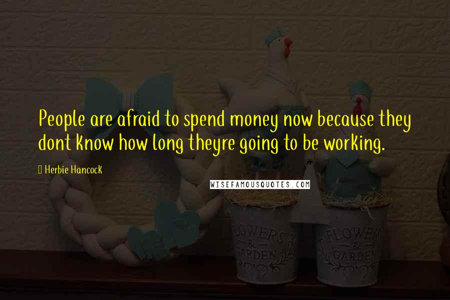 Herbie Hancock quotes: People are afraid to spend money now because they dont know how long theyre going to be working.