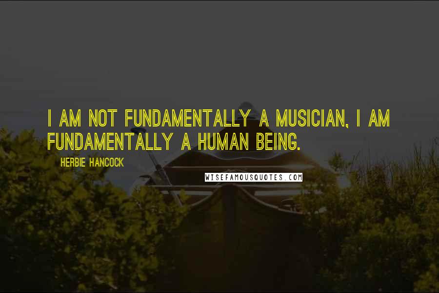Herbie Hancock quotes: I am not fundamentally a musician, I am fundamentally a human being.