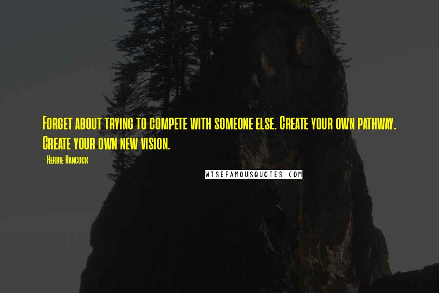 Herbie Hancock quotes: Forget about trying to compete with someone else. Create your own pathway. Create your own new vision. Herbie Hancock quotes: Forget about trying to compete with someone else. Create your own pathway. Create your own new vision.