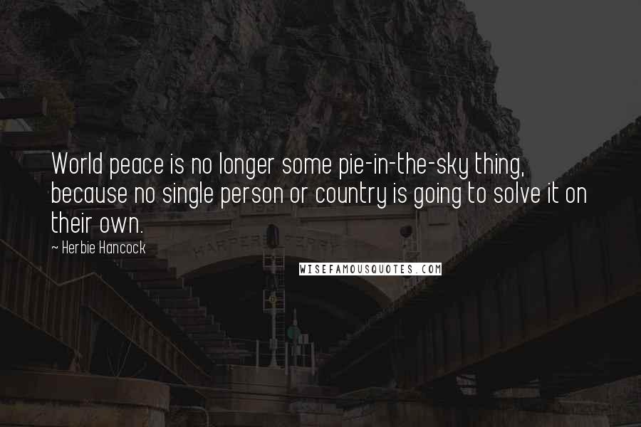 Herbie Hancock quotes: World peace is no longer some pie-in-the-sky thing, because no single person or country is going to solve it on their own. Herbie Hancock quotes: World peace is no longer some pie-in-the-sky thing, because no single person or country is going to solve it on their own.