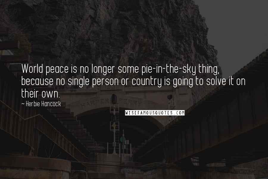 Herbie Hancock quotes: World peace is no longer some pie-in-the-sky thing, because no single person or country is going to solve it on their own.