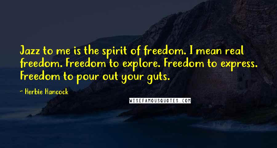 Herbie Hancock quotes: Jazz to me is the spirit of freedom. I mean real freedom. Freedom to explore. Freedom to express. Freedom to pour out your guts. Herbie Hancock quotes: Jazz to me is the spirit of freedom. I mean real freedom. Freedom to explore. Freedom to express. Freedom to pour out your guts.
