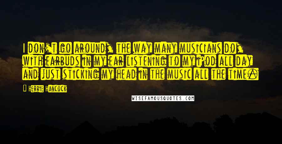 Herbie Hancock quotes: I don't go around, the way many musicians do, with earbuds in my ear listening to my iPod all day and just sticking my head in the music all the Herbie Hancock quotes: I don't go around, the way many musicians do, with earbuds in my ear listening to my iPod all day and just sticking my head in the music all the