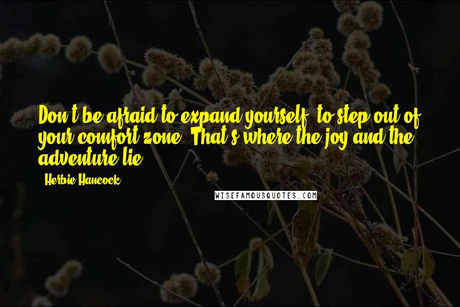 Herbie Hancock quotes: Don't be afraid to expand yourself, to step out of your comfort zone. That's where the joy and the adventure lie.