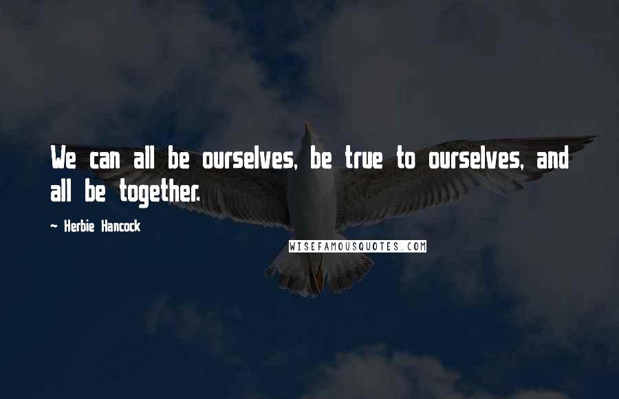 Herbie Hancock quotes: We can all be ourselves, be true to ourselves, and all be together.