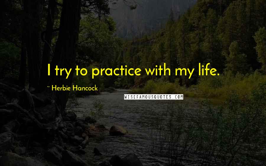 Herbie Hancock quotes: I try to practice with my life.