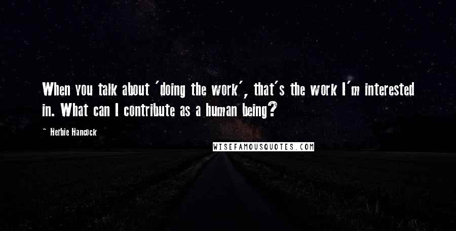 Herbie Hancock quotes: When you talk about 'doing the work', that's the work I'm interested in. What can I contribute as a human being? Herbie Hancock quotes: When you talk about 'doing the work', that's the work I'm interested in. What can I contribute as a human being?