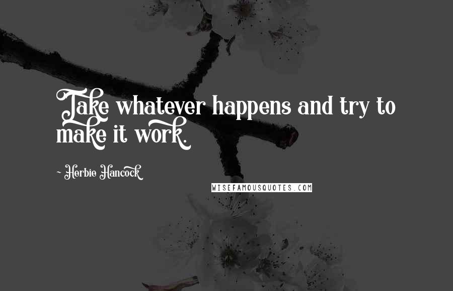 Herbie Hancock quotes: Take whatever happens and try to make it work.