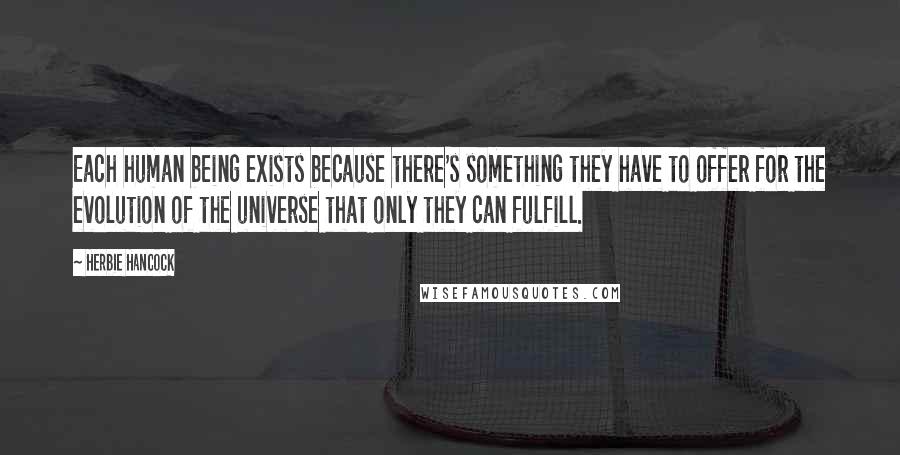 Herbie Hancock quotes: Each human being exists because there's something they have to offer for the evolution of the universe that only they can fulfill. Herbie Hancock quotes: Each human being exists because there's something they have to offer for the evolution of the universe that only they can fulfill.