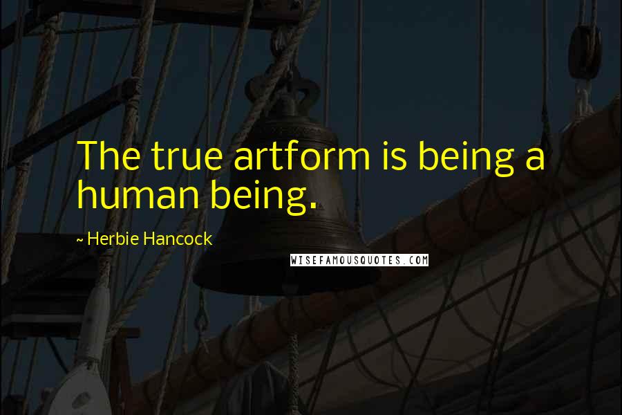 Herbie Hancock quotes: The true artform is being a human being.