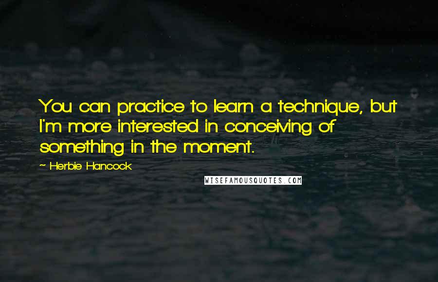 Herbie Hancock quotes: You can practice to learn a technique, but I'm more interested in conceiving of something in the moment. Herbie Hancock quotes: You can practice to learn a technique, but I'm more interested in conceiving of something in the moment.