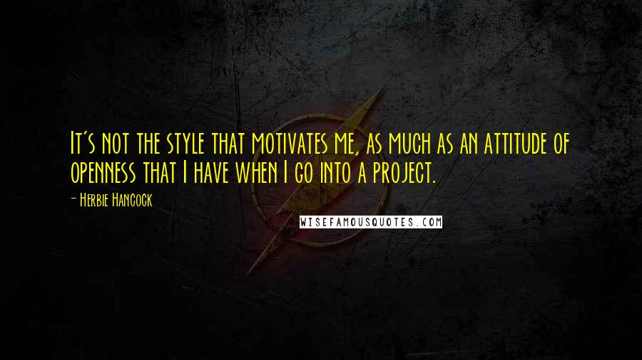 Herbie Hancock quotes: It's not the style that motivates me, as much as an attitude of openness that I have when I go into a project. Herbie Hancock quotes: It's not the style that motivates me, as much as an attitude of openness that I have when I go into a project.