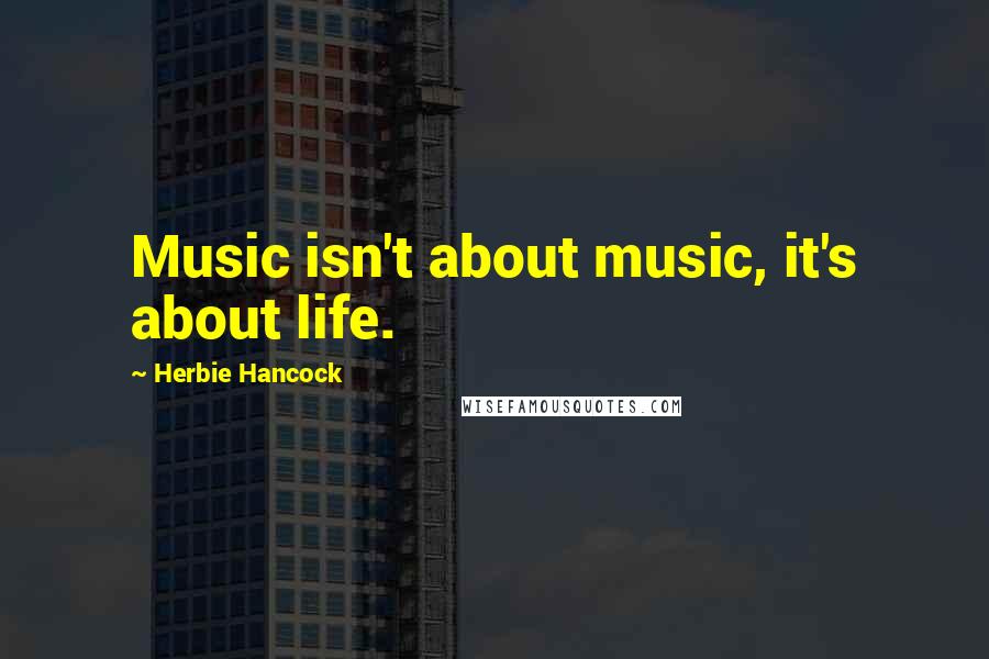 Herbie Hancock quotes: Music isn't about music, it's about life.