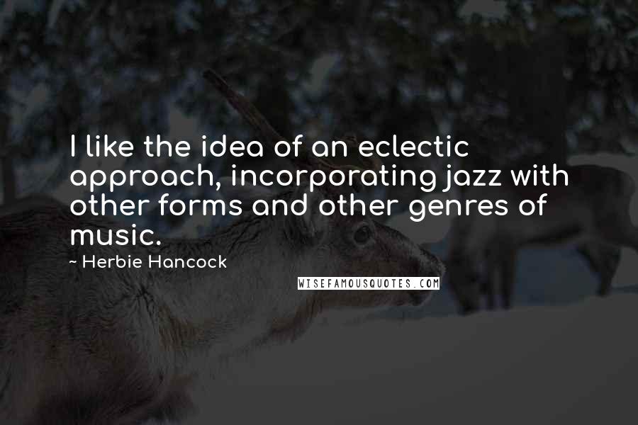 Herbie Hancock quotes: I like the idea of an eclectic approach, incorporating jazz with other forms and other genres of music. Herbie Hancock quotes: I like the idea of an eclectic approach, incorporating jazz with other forms and other genres of music.