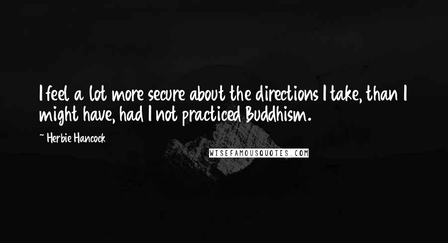 Herbie Hancock quotes: I feel a lot more secure about the directions I take, than I might have, had I not practiced Buddhism. Herbie Hancock quotes: I feel a lot more secure about the directions I take, than I might have, had I not practiced Buddhism.
