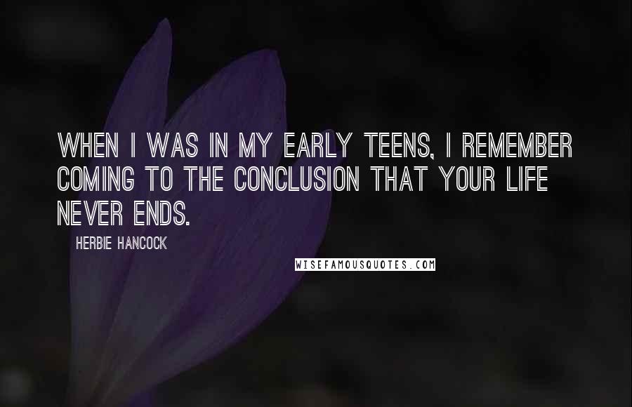 Herbie Hancock quotes: When I was in my early teens, I remember coming to the conclusion that your life never ends.