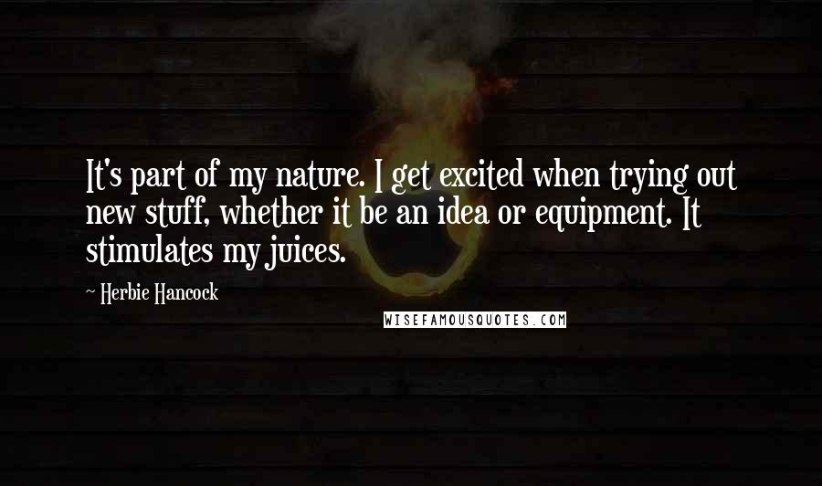 Herbie Hancock quotes: It's part of my nature. I get excited when trying out new stuff, whether it be an idea or equipment. It stimulates my juices. Herbie Hancock quotes: It's part of my nature. I get excited when trying out new stuff, whether it be an idea or equipment. It stimulates my juices.