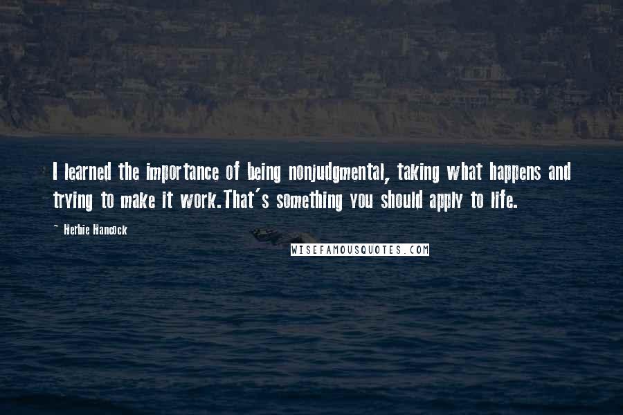 Herbie Hancock quotes: I learned the importance of being nonjudgmental, taking what happens and trying to make it work.That's something you should apply to life. Herbie Hancock quotes: I learned the importance of being nonjudgmental, taking what happens and trying to make it work.That's something you should apply to life.