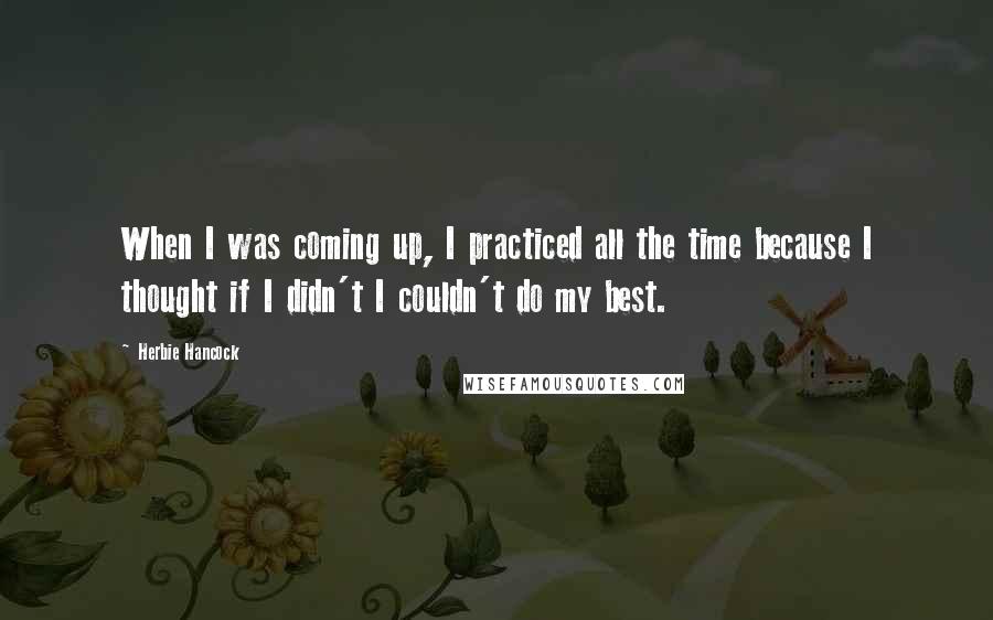 Herbie Hancock quotes: When I was coming up, I practiced all the time because I thought if I didn't I couldn't do my best.