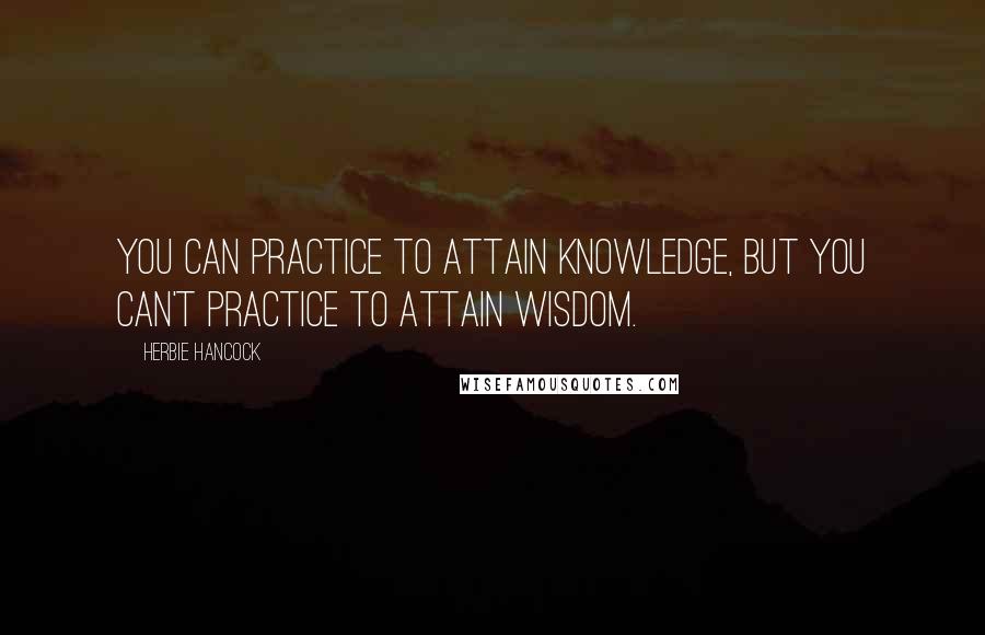 Herbie Hancock quotes: You can practice to attain knowledge, but you can't practice to attain wisdom.