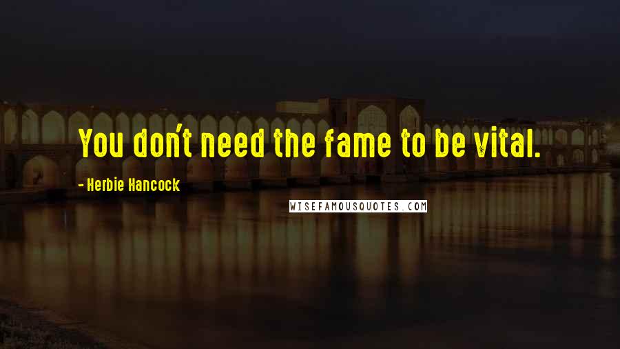 Herbie Hancock quotes: You don't need the fame to be vital.