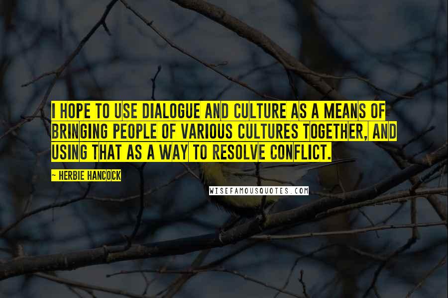 Herbie Hancock quotes: I hope to use dialogue and culture as a means of bringing people of various cultures together, and using that as a way to resolve conflict. Herbie Hancock quotes: I hope to use dialogue and culture as a means of bringing people of various cultures together, and using that as a way to resolve conflict.