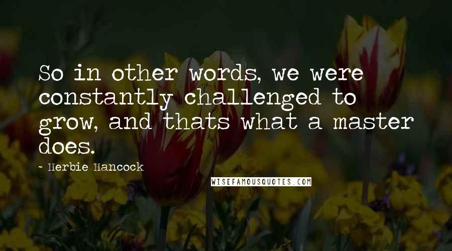 Herbie Hancock quotes: So in other words, we were constantly challenged to grow, and thats what a master does.