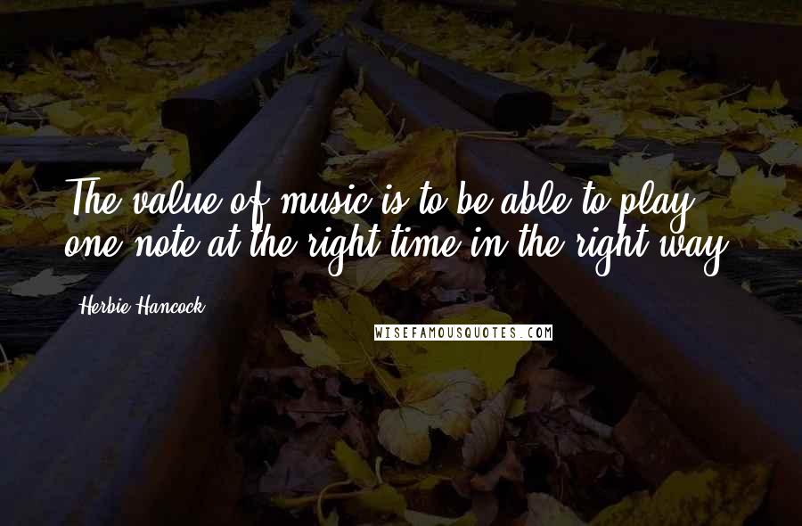 Herbie Hancock quotes: The value of music is to be able to play one note at the right time in the right way.